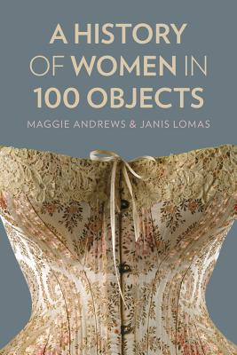A History of Women in 100 Objects - Andrews, Maggie, Professor, and Lomas, Janis, Dr.