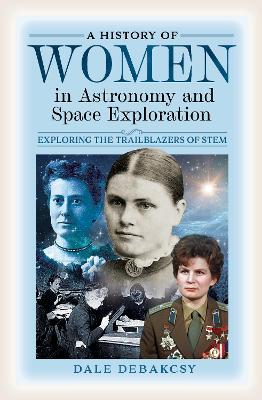 A History of Women in Astronomy and Space Exploration: Exploring the Trailblazers of STEM - DeBakcsy, Dale
