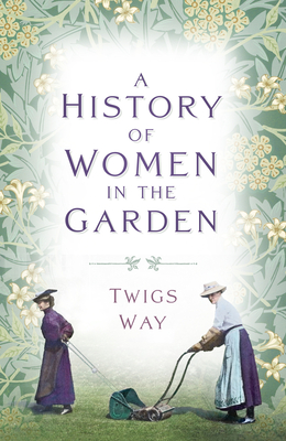 A History of Women in the Garden - Way, Twigs, Dr.