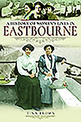 A History of Women's Lives in Eastbourne - Brown, Tina