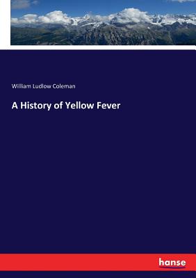 A History of Yellow Fever - Coleman, William Ludlow