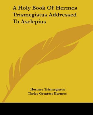A Holy Book Of Hermes Trismegistus Addressed To Asclepius - Trismegistus, Hermes, and Thrice Greatest Hermes