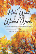 A Holy Walk in the Wicked Woods: A Christian Journey Beyond Homosexuality