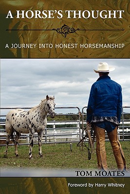 A Horse's Thought. A Journey into Honest Horsemanship - Moates, Tom, and Whitney, Harry (Foreword by)