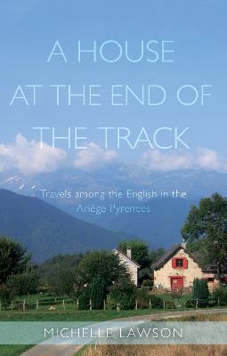 A House at the End of the Track: Travels among the English in the Arige Pyrenees - Lawson, Michelle