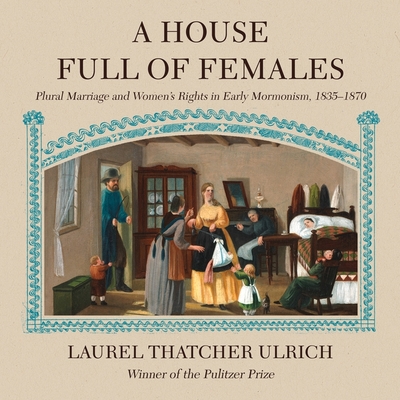 A House Full of Females: Plural Marriage and Women's Rights in Early Mormonism, 1835-1870 - Ulrich, Laurel Thatcher, and Ericksen, Susan (Read by)