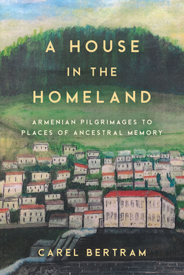 A House in the Homeland: Armenian Pilgrimages to Places of Ancestral Memory - Bertram, Carel