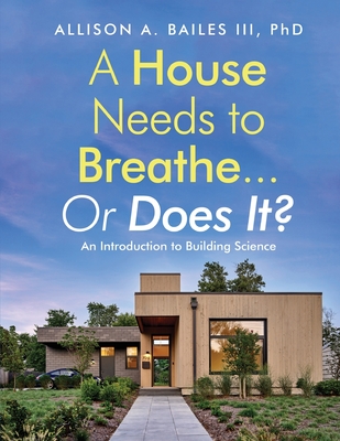 A House Needs to Breathe...Or Does It?: An Introduction to Building Science - Bailes, Allison A, III, PhD