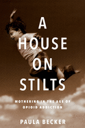 A House on Stilts: Mothering in the Age of Opioid Addiction - A Memoir