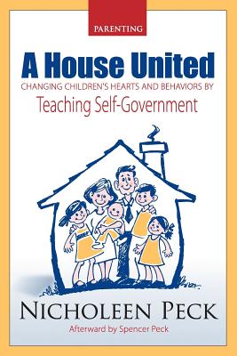 A House United: Changing Children's Hearts and Behaviors by Teaching Self Government - Peck, Nicholeen
