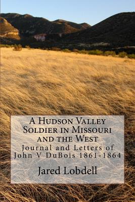 A Hudson Valley Soldier in Missouri and the West: Journal and Letters of John V DuBois 1861-1864 - Lobdell, Jared C