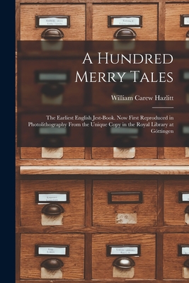 A Hundred Merry Tales: the Earliest English Jest-book. Now First Reproduced in Photolithography From the Unique Copy in the Royal Library at Go ttingen - Hazlitt, William Carew 1834-1913