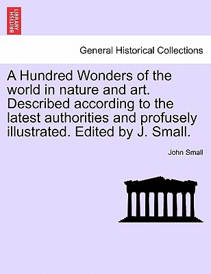 A Hundred Wonders of the world in nature and art. Described according to the latest authorities and profusely illustrated. Edited by J. Small. - Small, John