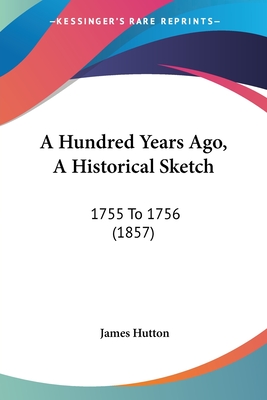 A Hundred Years Ago, A Historical Sketch: 1755 To 1756 (1857) - Hutton, James