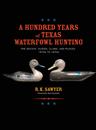 A Hundred Years of Texas Waterfowl Hunting: The Decoys, Guides, Clues, and Places - 1870s to 1970s