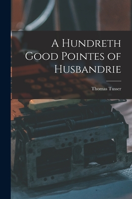 A Hundreth Good Pointes of Husbandrie - Tusser, Thomas