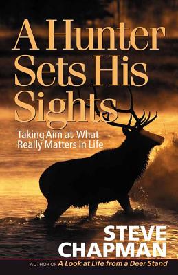 A Hunter Sets His Sights: Taking Aim at What Really Matters in Life - Chapman, Steven