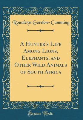 A Hunter's Life Among Lions, Elephants, and Other Wild Animals of South Africa (Classic Reprint) - Gordon-Cumming, Roualeyn