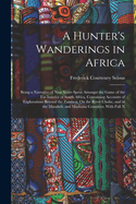 A Hunter's Wanderings in Africa: Being a Narrative of Nine Years Spent Amongst the Game of the Far Interior of South Africa, Containing Accounts of Explorations Beyond the Zambesi, On the River Chobe, and in the Matabele and Mashuna Countries, With Full N