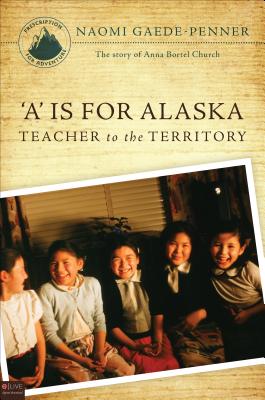 A is for Alaska: Teacher to the Territory: The Story of Anna Bortel Church - Gaede-Penner, Naomi