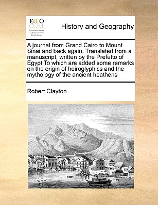 A Journal from Grand Cairo to Mount Sinai and Back Again. Translated from a Manuscript, Written by the Prefetto of Egypt to Which Are Added Some Remarks on the Origin of Heiroglyphics and the Mythology of the Ancient Heathens - Clayton, Robert