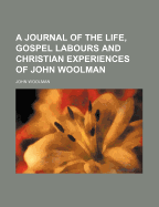 A Journal of the Life, Gospel Labours, and Christian Experiences of ... John Woolman ...: To Which Are Added His Last Epistle, and Other Writings