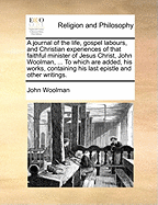 A Journal of the Life, Gospel Labours, and Christian Experiences, of That Faithful Minister of Jesus Christ, John Woolman