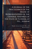 A Journal of the Proceedings of the House of Representatives of the ... General Assembly of the State of Florida, at Its ... Session