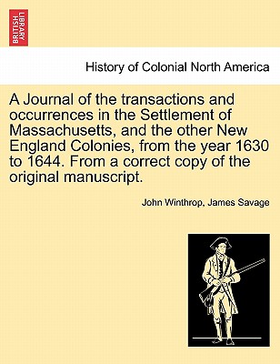 A Journal of the transactions and occurrences in the Settlement of Massachusetts, and the other New England Colonies, from the year 1630 to 1644. From a correct copy of the original manuscript. Vol. I - Winthrop, John, and Savage, James