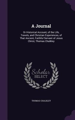 A Journal: Or Historical Account, of the Life, Travels, and Christian Experiences, of That Ancient, Faithful Servant of Jesus Christ, Thomas Chalkley - Chalkley, Thomas