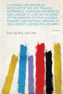 A Journal or Historical Account of the Life, Travels, Sufferings, Christian Experiences, and Labour of Love, in the Work of the Ministry, of That Ancient, Eminent, and Faithful Servant of Jesus Christ, George Fox Volume 2