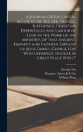 A Journal Or Historical Account of the Life, Travels, Sufferings, Christian Experiences and Labour of Love in the Work of the Ministry, of That Ancient, Eminent and Faithful Servant of Jesus Christ, George Fox, Who Departed This Life in Great Peace With T