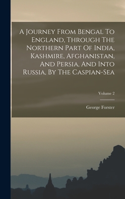 A Journey From Bengal To England, Through The Northern Part Of India, Kashmire, Afghanistan, And Persia, And Into Russia, By The Caspian-sea; Volume 2 - Forster, George