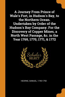 A Journey From Prince of Wale's Fort, in Hudson's Bay, to the Northern Ocean. Undertaken by Order of the Hudson's Bay Company. For the Discovery of Copper Mines, a North West Passage, &c. in the Year 1769, 1770, 1771, & 1772 - Hearne, Samuel