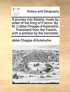A Journey Into Siberia, Made by Order of the King of France. By M. L'abb? Chappe D'Auteroche, ... Translated From the French, With a Preface by the Translator