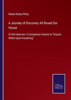 A Journey of Discovery All Round Our House: Or the Interview: A Companion Volume to Enquire Within Upon Everything - Philip, Robert Kemp