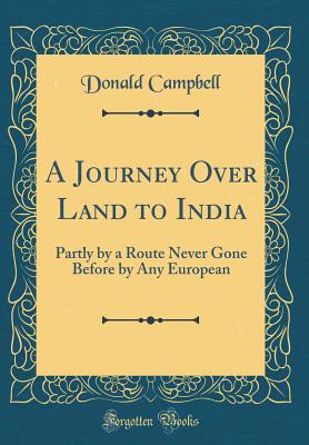 A Journey Over Land to India: Partly by a Route Never Gone Before by Any European (Classic Reprint) - Campbell, Donald