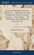 A Journey Through Spain in the Years 1786 and 1787; ... and Remarks in Passing Through a Part of France. By Joseph Townsend, ... In two Volumes. ... The Third Edition, With Additions and Corrections. of 2; Volume 2