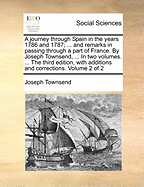 A Journey Through Spain in the Years 1786 and 1787; ... and Remarks in Passing Through a Part of France. by Joseph Townsend, ... in Two Volumes. ... the Third Edition, with Additions and Corrections. Volume 2 of 2