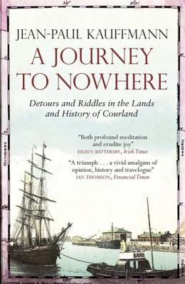 A Journey to Nowhere: Among the Lands and History of Courland - Kauffmann, Jean-Paul, and Cameron, Euan, Professor (Translated by)