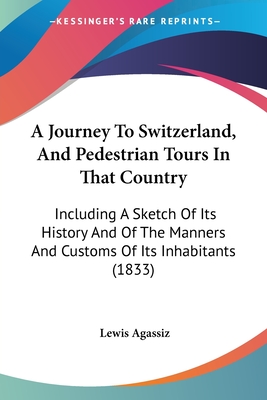 A Journey To Switzerland, And Pedestrian Tours In That Country: Including A Sketch Of Its History And Of The Manners And Customs Of Its Inhabitants (1833) - Agassiz, Lewis