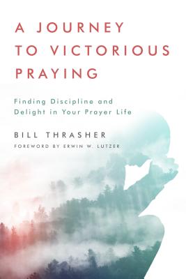 A Journey to Victorious Praying: Finding Discipline and Delight in Your Prayer Life - Thrasher, Bill, and Lutzer, Erwin W (Foreword by)