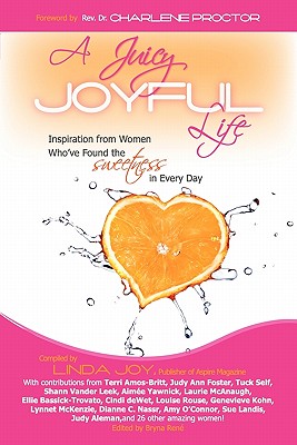 A Juicy, Joyful Life: Inspiration from Women Who Have Found the Sweetness in Every Day - Joy, Linda, and Rene, Bryna (Editor), and Proctor, Rev Dr Charlene M (Foreword by)