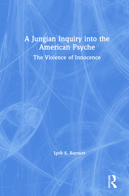 A Jungian Inquiry into the American Psyche: The Violence of Innocence - Burnett, Ipek S.