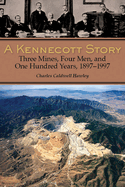 A Kennecott Story: Three Mines, Four Men, and One Hundred Years, 1887-1997