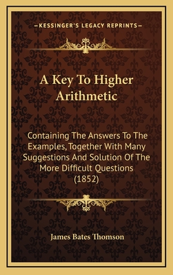 A Key to Higher Arithmetic: Containing the Answers to the Examples, Together with Many Suggestions and Solution of the More Difficult Questions (1852) - Thomson, James Bates