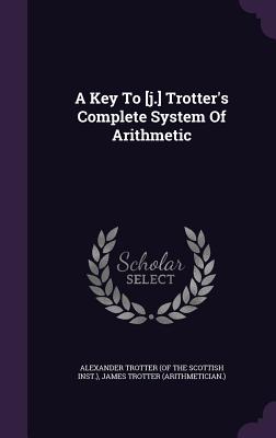 A Key To [j.] Trotter's Complete System Of Arithmetic - Alexander Trotter (of the Scottish Inst (Creator), and James Trotter (Arithmetician ) (Creator)