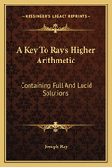 A Key to Ray's Higher Arithmetic: Containing Full and Lucid Solutions