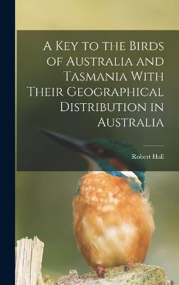 A key to the Birds of Australia and Tasmania With Their Geographical Distribution in Australia - Hall, Robert