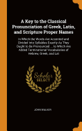 A Key to the Classical Pronunciation of Greek, Latin, and Scripture Proper Names: In Which the Words Are Accented and Divided Into Syllables Exactly As They Ought to Be Pronounced ... to Which Are Added Terminational Vocabularies of Hebrew, Greek, and Lat